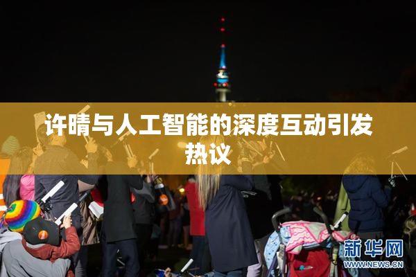 许晴与人工智能的深度互动引发热议
