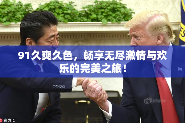 91久爽久色，畅享无尽激情与欢乐的完美之旅！
