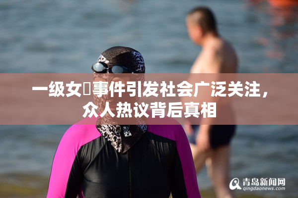 一级女婬事件引发社会广泛关注，众人热议背后真相