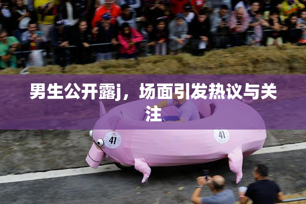 男生公开露j，场面引发热议与关注
