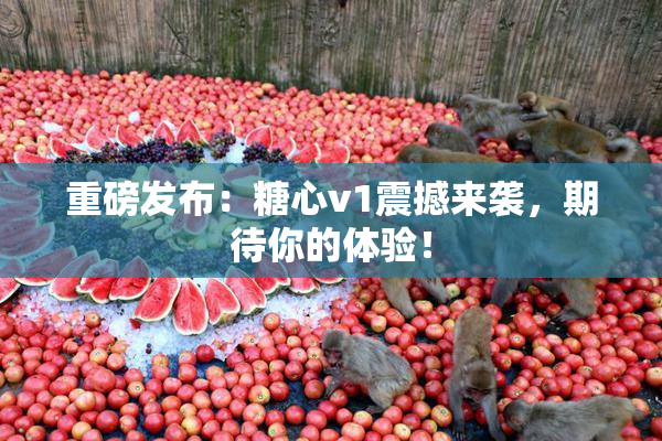重磅发布：糖心v1震撼来袭，期待你的体验！