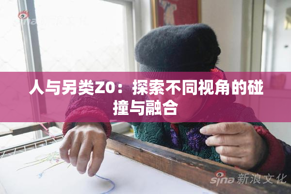 人与另类Z0：探索不同视角的碰撞与融合