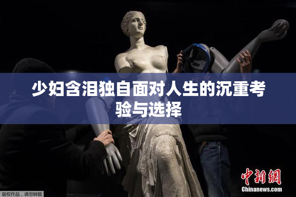 少妇含泪独自面对人生的沉重考验与选择