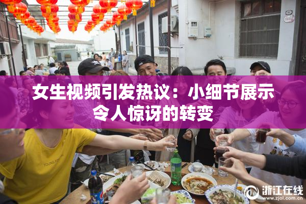 女生视频引发热议：小细节展示令人惊讶的转变