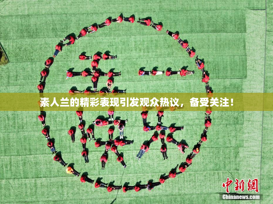 素人兰的精彩表现引发观众热议，备受关注！