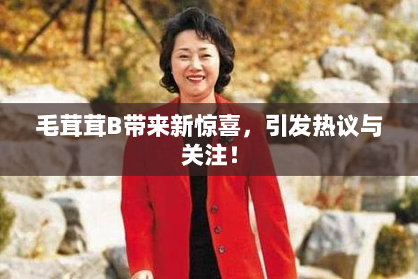 毛茸茸B带来新惊喜，引发热议与关注！
