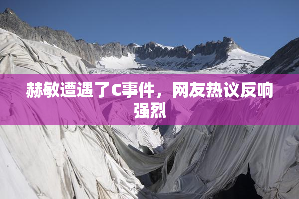 赫敏遭遇了C事件，网友热议反响强烈