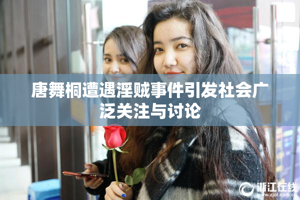 唐舞桐遭遇淫贼事件引发社会广泛关注与讨论