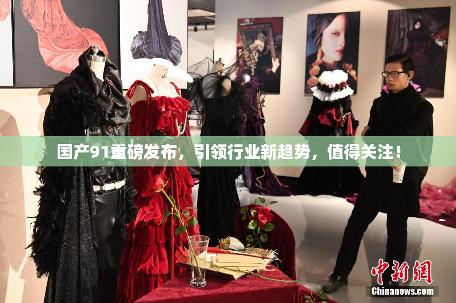国产91重磅发布，引领行业新趋势，值得关注！