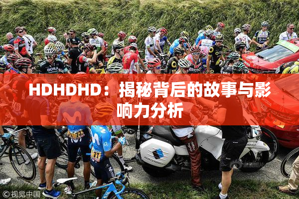 HDHDHD：揭秘背后的故事与影响力分析