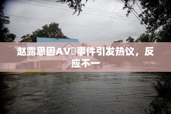 赵露思因AV婬事件引发热议，反应不一