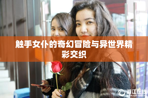 触手女仆的奇幻冒险与异世界精彩交织