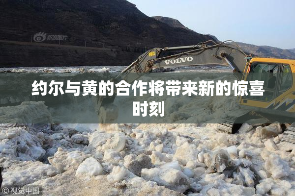 约尔与黄的合作将带来新的惊喜时刻
