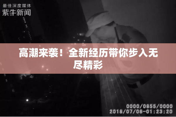高潮来袭！全新经历带你步入无尽精彩
