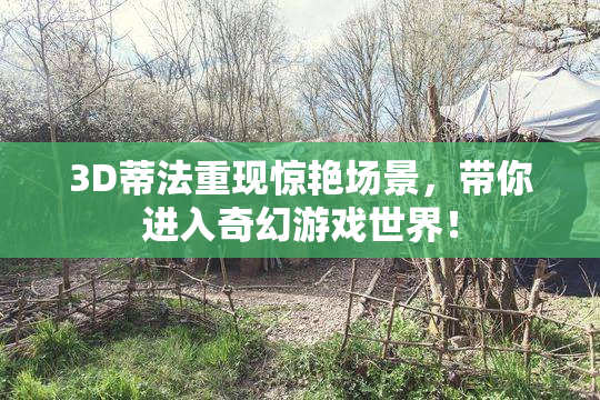 3D蒂法重现惊艳场景，带你进入奇幻游戏世界！