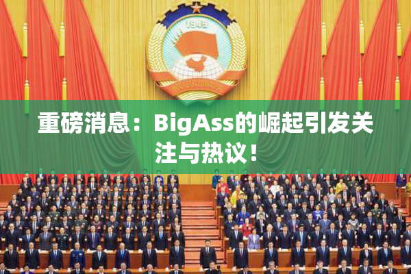 重磅消息：BigAss的崛起引发关注与热议！