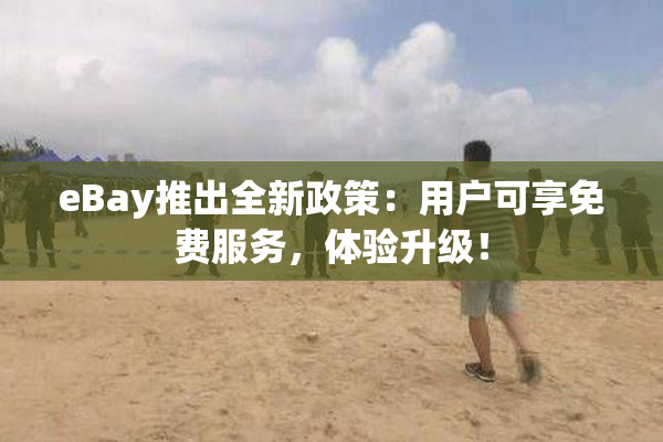 eBay推出全新政策：用户可享免费服务，体验升级！