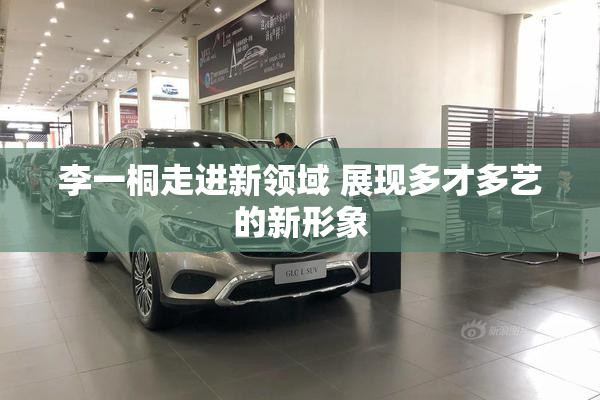 李一桐走进新领域 展现多才多艺的新形象