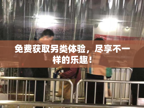 免费获取另类体验，尽享不一样的乐趣！