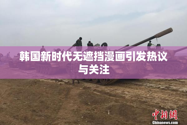 韩国新时代无遮挡漫画引发热议与关注