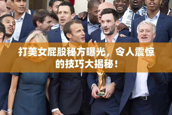 打美女屁股秘方曝光，令人震惊的技巧大揭秘！