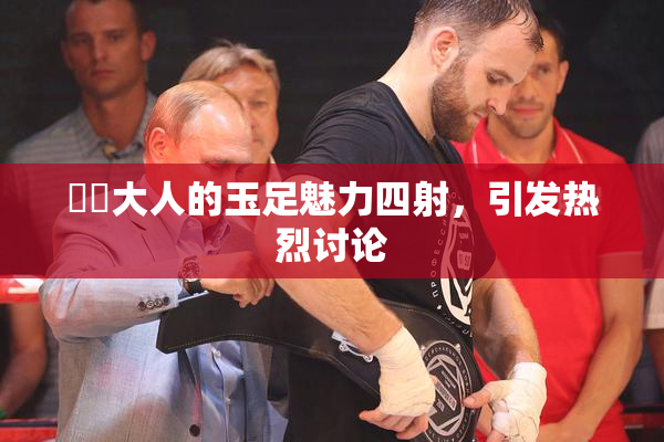芃芃大人的玉足魅力四射，引发热烈讨论