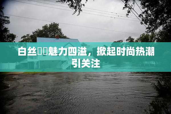 白丝妺妺魅力四溢，掀起时尚热潮引关注