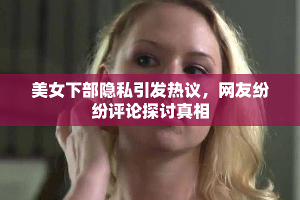美女下部隐私引发热议，网友纷纷评论探讨真相