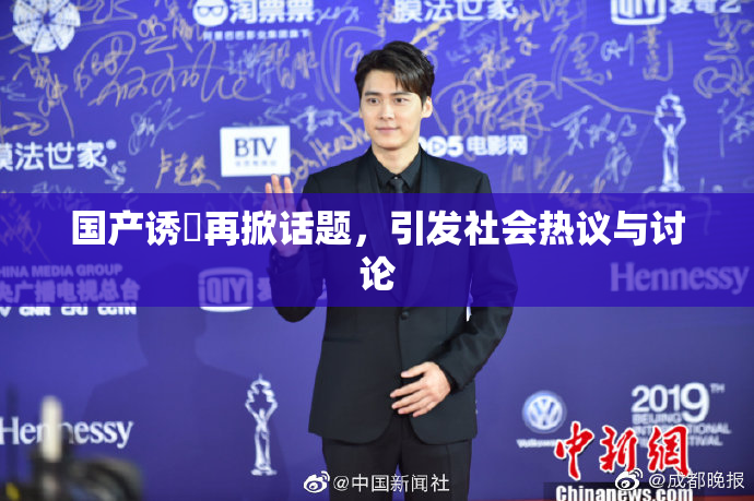 国产诱奷再掀话题，引发社会热议与讨论