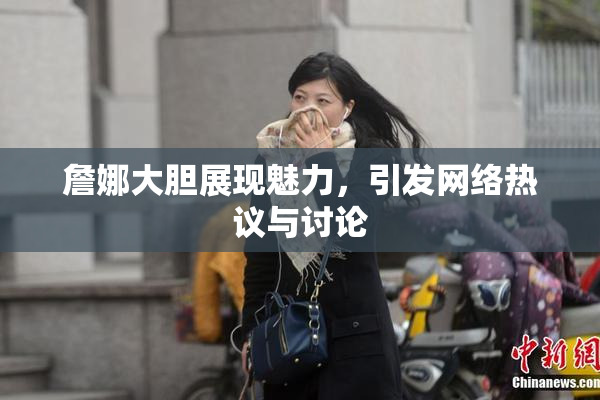 詹娜大胆展现魅力，引发网络热议与讨论