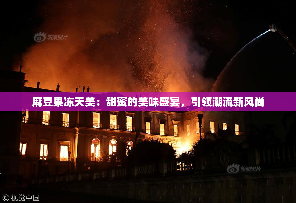 麻豆果冻天美：甜蜜的美味盛宴，引领潮流新风尚