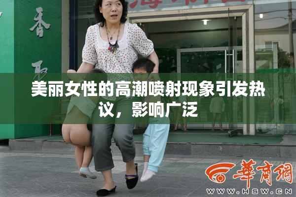 美丽女性的高潮喷射现象引发热议，影响广泛