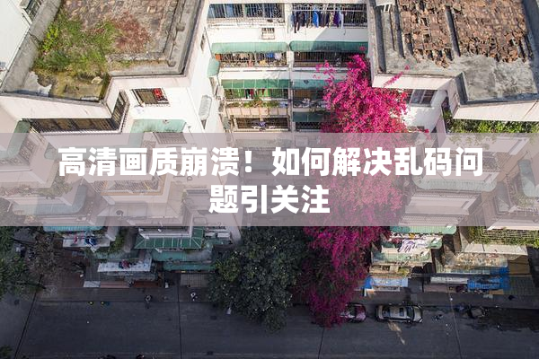 高清画质崩溃！如何解决乱码问题引关注