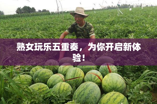 熟女玩乐五重奏，为你开启新体验！