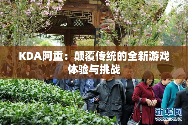 KDA阿重：颠覆传统的全新游戏体验与挑战