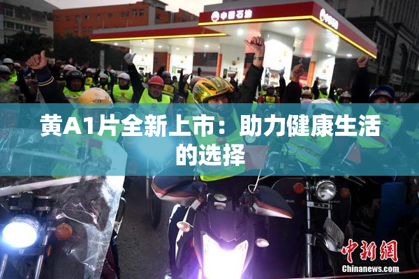 黄A1片全新上市：助力健康生活的选择