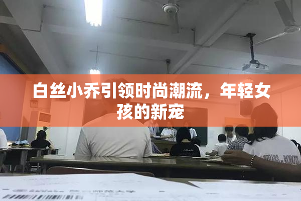 白丝小乔引领时尚潮流，年轻女孩的新宠