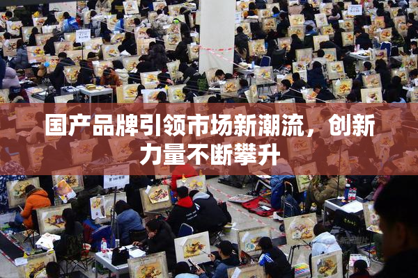 国产品牌引领市场新潮流，创新力量不断攀升