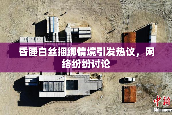 昏睡白丝捆绑情境引发热议，网络纷纷讨论