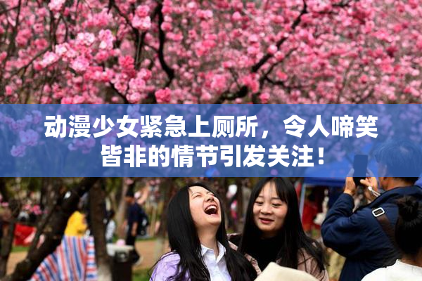 动漫少女紧急上厕所，令人啼笑皆非的情节引发关注！