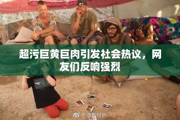 超污巨黄巨肉引发社会热议，网友们反响强烈