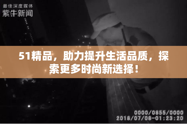 51精品，助力提升生活品质，探索更多时尚新选择！