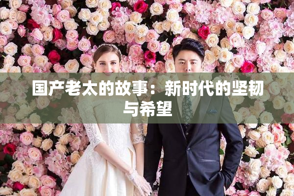 国产老太的故事：新时代的坚韧与希望