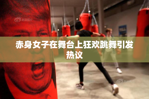 赤身女子在舞台上狂欢跳舞引发热议