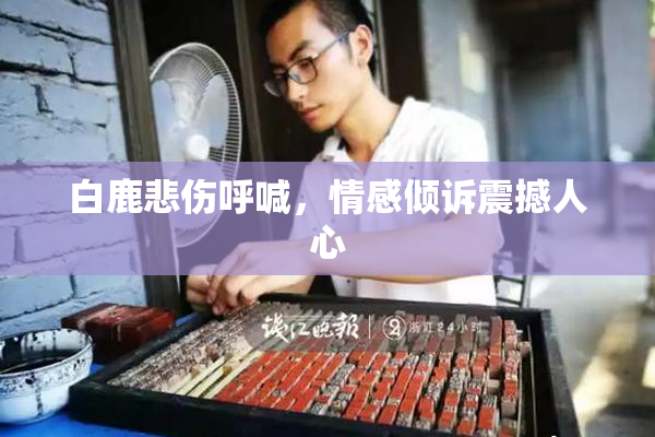白鹿悲伤呼喊，情感倾诉震撼人心