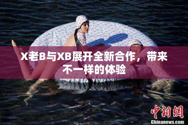 X老B与XB展开全新合作，带来不一样的体验