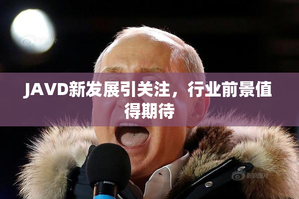 JAVD新发展引关注，行业前景值得期待