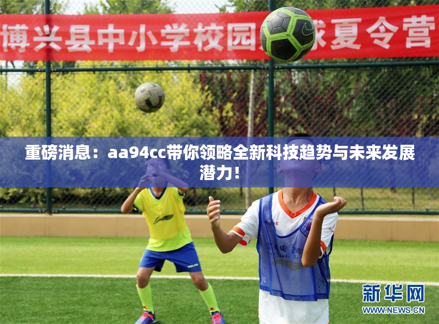 重磅消息：aa94cc带你领略全新科技趋势与未来发展潜力！