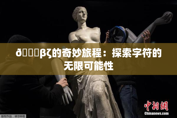 👙βζ的奇妙旅程：探索字符的无限可能性