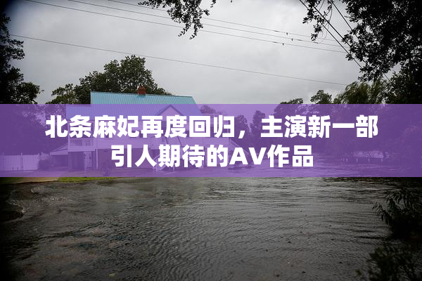北条麻妃再度回归，主演新一部引人期待的AV作品